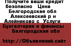 Получите ваши кредит безопасно › Цена ­ 10 - Белгородская обл., Алексеевский р-н, Алейниково с. Услуги » Бухгалтерия и финансы   . Белгородская обл.